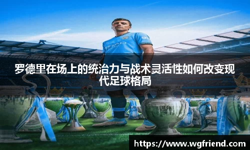 罗德里在场上的统治力与战术灵活性如何改变现代足球格局